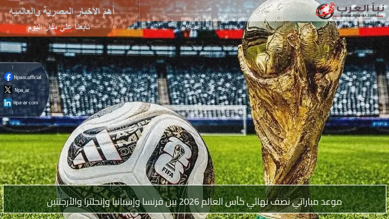 متى ستحدد نصف نهائي كأس العالم بين فرنسا وإسبانيا والأرجنتين وإنجلترا؟